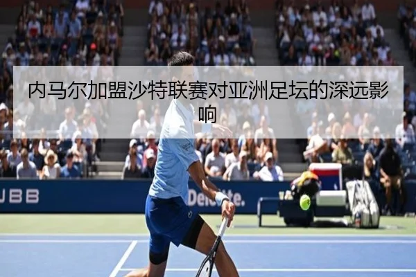 内马尔加盟沙特联赛对亚洲足坛的深远影响